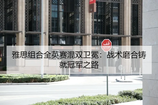 雅思组合全英赛混双卫冕：战术磨合铸就冠军之路