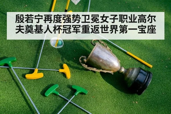 殷若宁再度强势卫冕女子职业高尔夫奠基人杯冠军重返世界第一宝座
