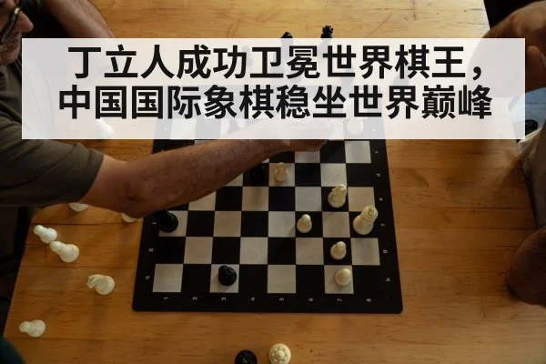 丁立人成功卫冕世界棋王，中国国际象棋稳坐世界巅峰
