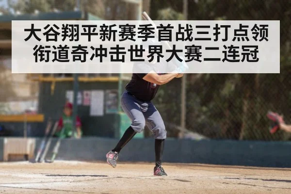 大谷翔平新赛季首战三打点领衔道奇冲击世界大赛二连冠