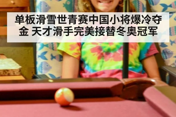单板滑雪世青赛中国小将爆冷夺金 天才滑手完美接替冬奥冠军