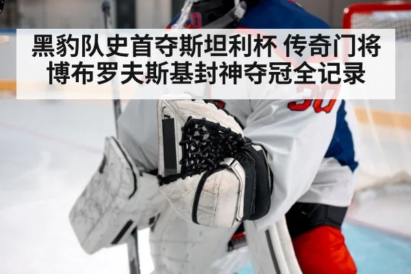 黑豹队史首夺斯坦利杯 传奇门将博布罗夫斯基封神夺冠全记录